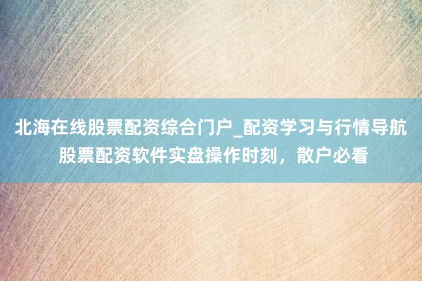 北海在线股票配资综合门户_配资学习与行情导航 股票配资软件实盘操作时刻，散户必看