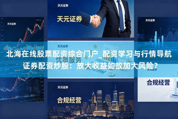 北海在线股票配资综合门户_配资学习与行情导航 证券配资炒股：放大收益如故加大风险？