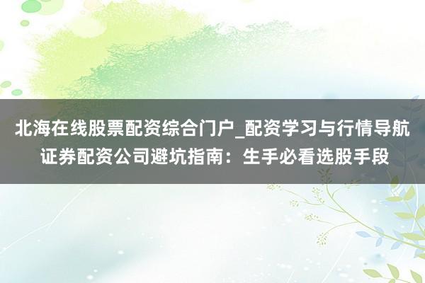 北海在线股票配资综合门户_配资学习与行情导航 证券配资公司避坑指南：生手必看选股手段