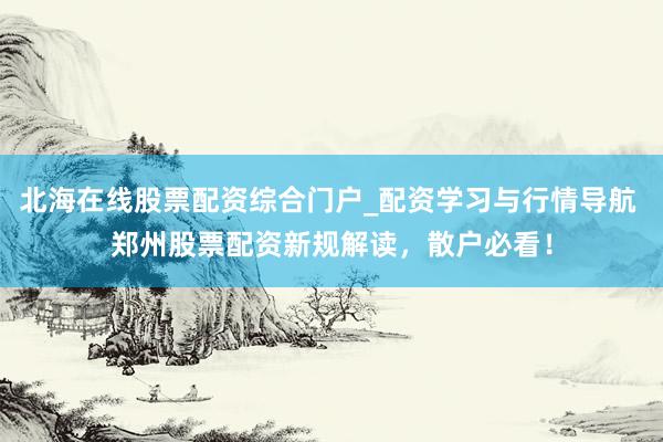北海在线股票配资综合门户_配资学习与行情导航 郑州股票配资新规解读，散户必看！
