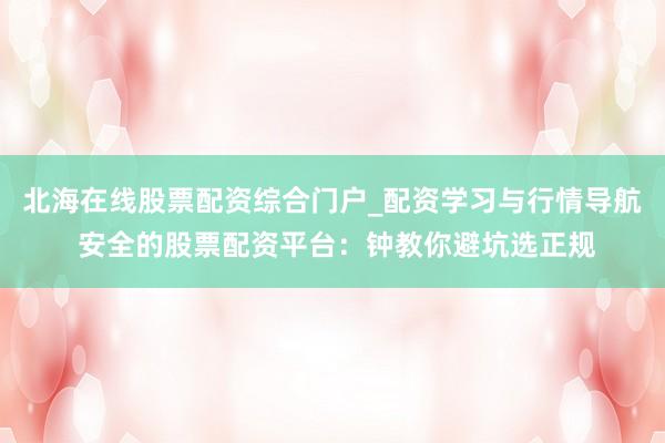 北海在线股票配资综合门户_配资学习与行情导航 安全的股票配资平台：钟教你避坑选正规