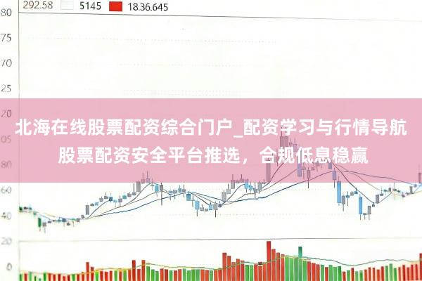 北海在线股票配资综合门户_配资学习与行情导航 股票配资安全平台推选，合规低息稳赢