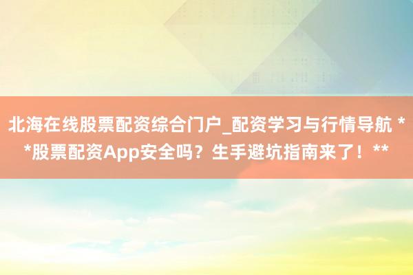 北海在线股票配资综合门户_配资学习与行情导航 **股票配资App安全吗？生手避坑指南来了！**