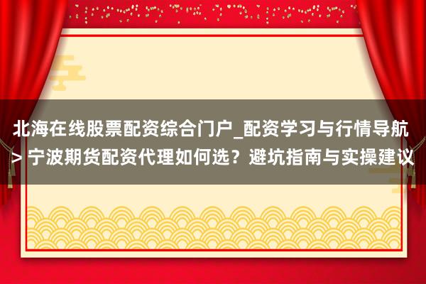 北海在线股票配资综合门户_配资学习与行情导航 > 宁波期货配资代理如何选？避坑指南与实操建议