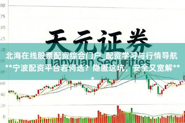 北海在线股票配资综合门户_配资学习与行情导航 **宁波配资平台若何选？隐匿这坑，安全又宽解**