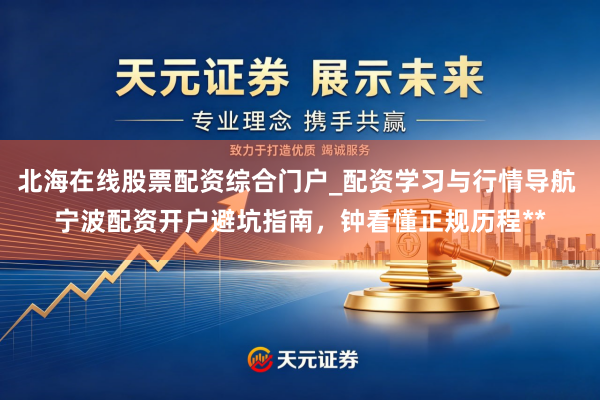 北海在线股票配资综合门户_配资学习与行情导航 宁波配资开户避坑指南，钟看懂正规历程**