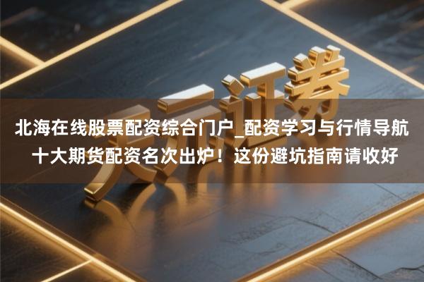 北海在线股票配资综合门户_配资学习与行情导航 十大期货配资名次出炉！这份避坑指南请收好