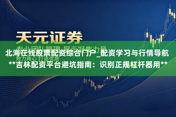 北海在线股票配资综合门户_配资学习与行情导航 **吉林配资平台避坑指南：识别正规杠杆器用**