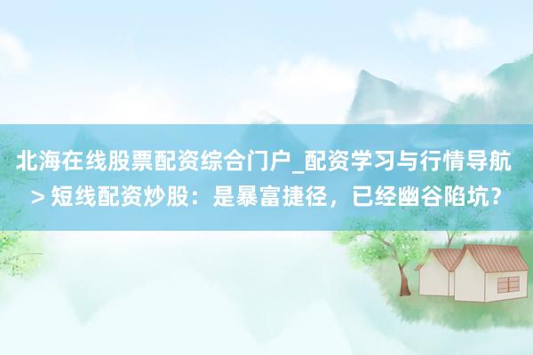 北海在线股票配资综合门户_配资学习与行情导航 > 短线配资炒股：是暴富捷径，已经幽谷陷坑？