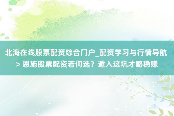 北海在线股票配资综合门户_配资学习与行情导航 > 恩施股票配资若何选？遁入这坑才略稳赚
