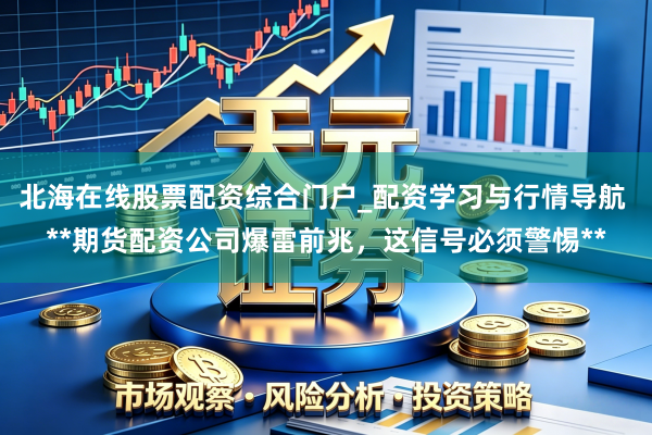 北海在线股票配资综合门户_配资学习与行情导航 **期货配资公司爆雷前兆，这信号必须警惕**