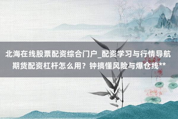 北海在线股票配资综合门户_配资学习与行情导航 期货配资杠杆怎么用？钟搞懂风险与爆仓线**