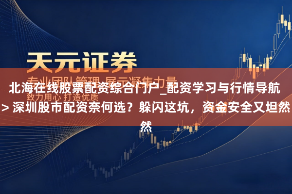 北海在线股票配资综合门户_配资学习与行情导航 > 深圳股市配资奈何选？躲闪这坑，资金安全又坦然