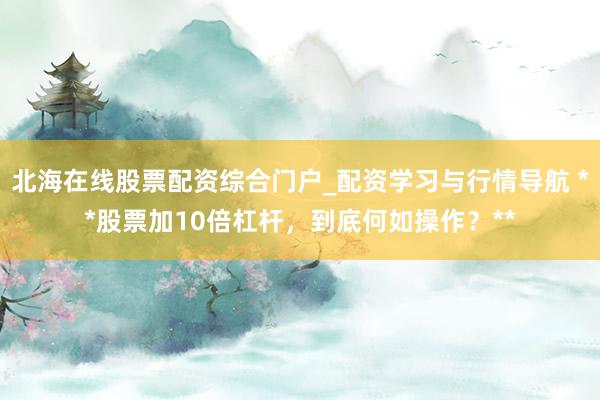 北海在线股票配资综合门户_配资学习与行情导航 **股票加10倍杠杆，到底何如操作？**