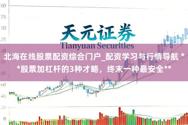 北海在线股票配资综合门户_配资学习与行情导航 **股票加杠杆的3种才略，终末一种最安全**