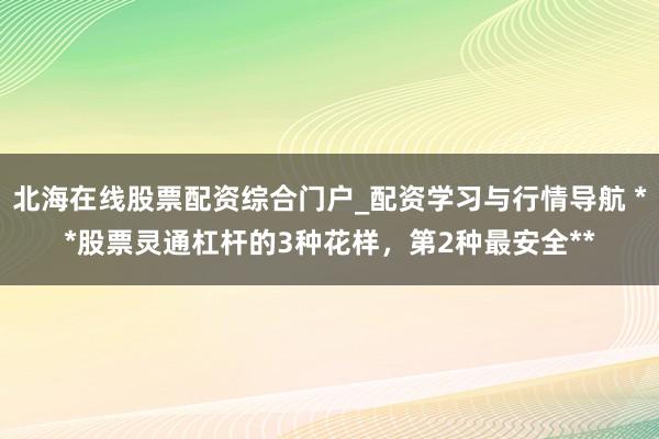 北海在线股票配资综合门户_配资学习与行情导航 **股票灵通杠杆的3种花样，第2种最安全**