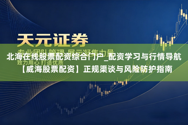 北海在线股票配资综合门户_配资学习与行情导航 【威海股票配资】正规渠谈与风险防护指南