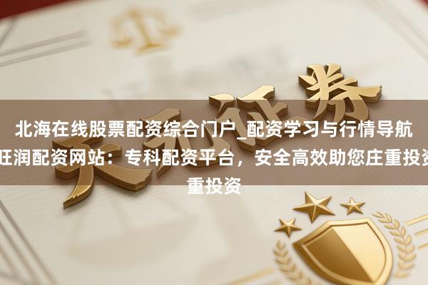 北海在线股票配资综合门户_配资学习与行情导航 旺润配资网站：专科配资平台，安全高效助您庄重投资