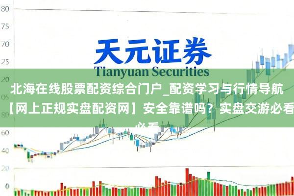 北海在线股票配资综合门户_配资学习与行情导航 【网上正规实盘配资网】安全靠谱吗？实盘交游必看