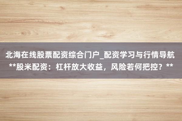 北海在线股票配资综合门户_配资学习与行情导航 **股米配资：杠杆放大收益，风险若何把控？**
