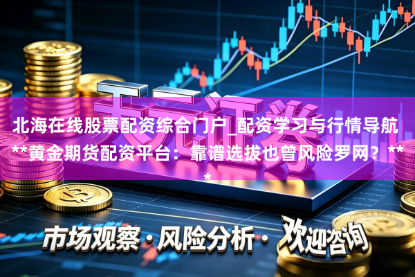 北海在线股票配资综合门户_配资学习与行情导航 **黄金期货配资平台：靠谱选拔也曾风险罗网？**
