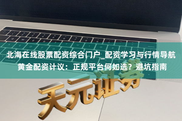 北海在线股票配资综合门户_配资学习与行情导航 黄金配资计议:正规平台何如选?避坑指南