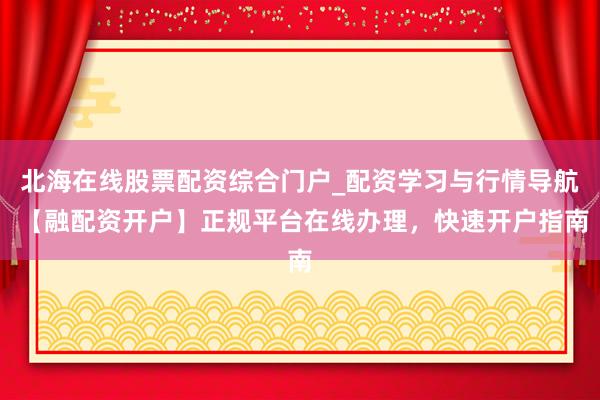 北海在线股票配资综合门户_配资学习与行情导航 【融配资开户】正规平台在线办理，快速开户指南