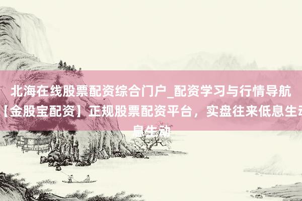 北海在线股票配资综合门户_配资学习与行情导航 【金股宝配资】正规股票配资平台，实盘往来低息生动