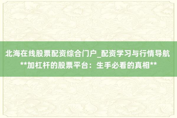 北海在线股票配资综合门户_配资学习与行情导航 **加杠杆的股票平台:生手必看的真相**