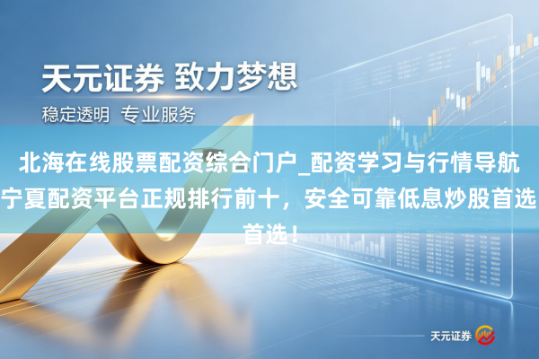 北海在线股票配资综合门户_配资学习与行情导航 宁夏配资平台正规排行前十，安全可靠低息炒股首选！