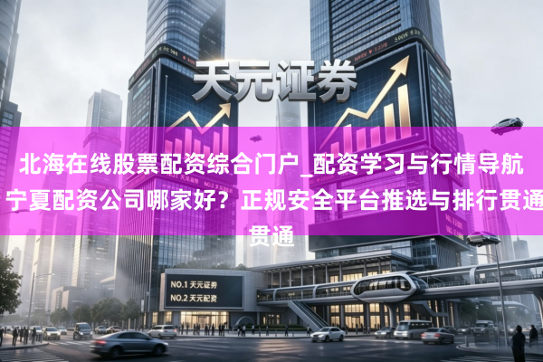 北海在线股票配资综合门户_配资学习与行情导航 宁夏配资公司哪家好？正规安全平台推选与排行贯通