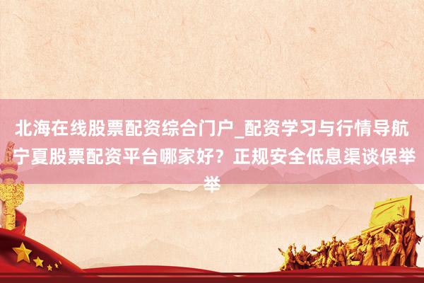 北海在线股票配资综合门户_配资学习与行情导航 宁夏股票配资平台哪家好？正规安全低息渠谈保举
